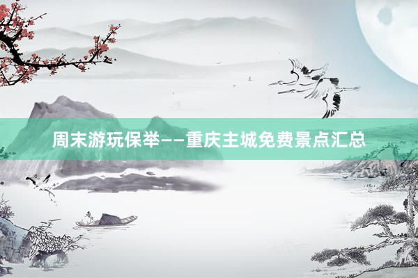 周末游玩保举——重庆主城免费景点汇总