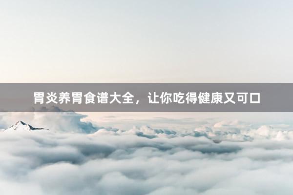 胃炎养胃食谱大全，让你吃得健康又可口