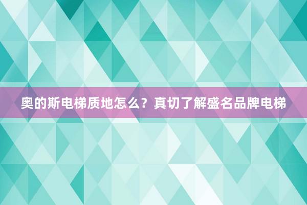 奥的斯电梯质地怎么？真切了解盛名品牌电梯